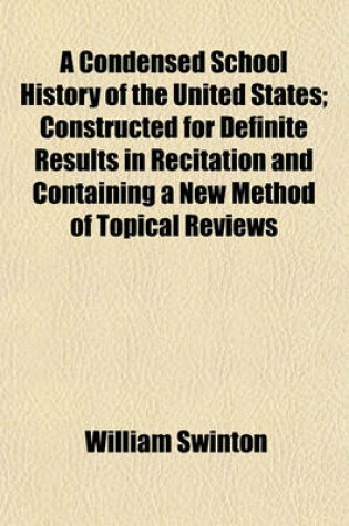 Cover of A Condensed School History of the United States; Constructed for Definite Results in Recitation and Containing a New Method of Topical Reviews