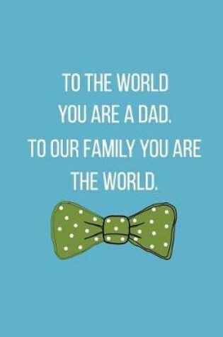 Cover of To The World You Are A Dad. To Our Family You Are The World.