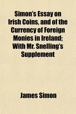 Book cover for Simon's Essay on Irish Coins, and of the Currency of Foreign Monies in Ireland; With Mr. Snelling's Supplement