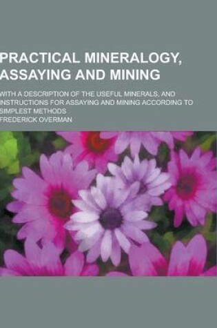 Cover of Practical Mineralogy, Assaying and Mining; With a Description of the Useful Minerals, and Instructions for Assaying and Mining According to Simplest M