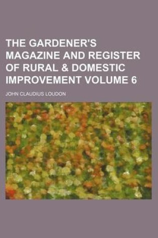 Cover of The Gardener's Magazine and Register of Rural & Domestic Improvement Volume 6