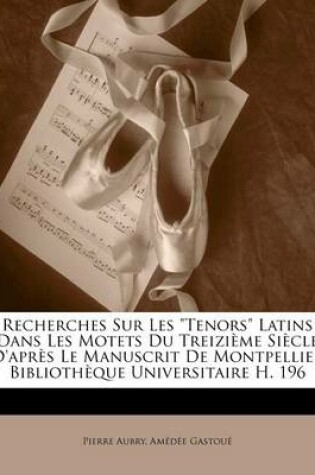 Cover of Recherches Sur Les Tenors Latins Dans Les Motets Du Treizieme Siecle D'Apres Le Manuscrit de Montpellier Bibliotheque Universitaire H. 196