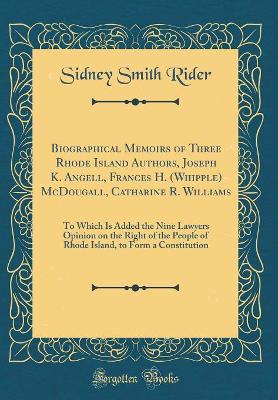 Book cover for Biographical Memoirs of Three Rhode Island Authors, Joseph K. Angell, Frances H. (Whipple) McDougall, Catharine R. Williams: To Which Is Added the Nine Lawyers Opinion on the Right of the People of Rhode Island, to Form a Constitution (Classic Reprint)