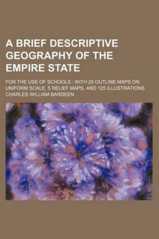 Cover of A Brief Descriptive Geography of the Empire State; For the Use of Schools with 25 Outline Maps on Uniform Scale, 5 Relief Maps, and 125 Illustrations