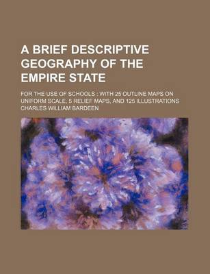 Book cover for A Brief Descriptive Geography of the Empire State; For the Use of Schools with 25 Outline Maps on Uniform Scale, 5 Relief Maps, and 125 Illustrations