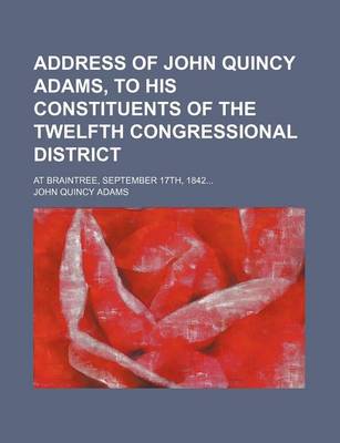 Book cover for Address of John Quincy Adams, to His Constituents of the Twelfth Congressional District; At Braintree, September 17th, 1842