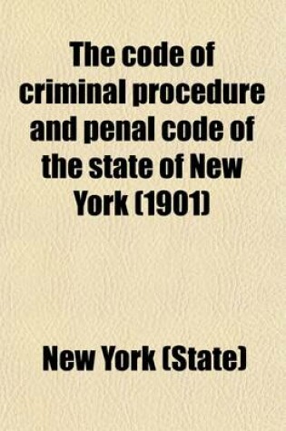 Cover of The Code of Criminal Procedure and Penal Code of the State of New York; As Amended, the Close of the One Hundred and Twenty-Four Session of the Legislature, 1901