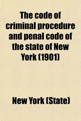 Book cover for The Code of Criminal Procedure and Penal Code of the State of New York; As Amended, the Close of the One Hundred and Twenty-Four Session of the Legislature, 1901