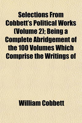 Book cover for Selections from Cobbett's Political Works (Volume 2); Being a Complete Abridgement of the 100 Volumes Which Comprise the Writings of