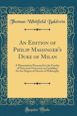 Cover of An Edition of Philip Massinger's Duke of Milan: A Dissertation Presented to the Faculty of Princeton University in Candidacy for the Degree of Doctor of Philosophy (Classic Reprint)