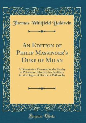 Book cover for An Edition of Philip Massinger's Duke of Milan: A Dissertation Presented to the Faculty of Princeton University in Candidacy for the Degree of Doctor of Philosophy (Classic Reprint)
