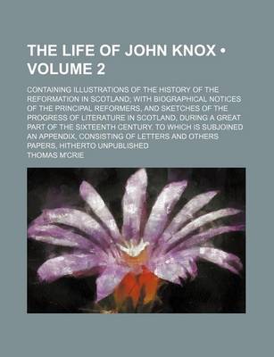 Book cover for The Life of John Knox (Volume 2); Containing Illustrations of the History of the Reformation in Scotland with Biographical Notices of the Principal Reformers, and Sketches of the Progress of Literature in Scotland, During a Great Part of the Sixteenth Cen