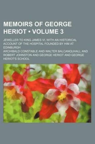 Cover of Memoirs of George Heriot (Volume 3); Jeweller to King James VI, with an Historical Account of the Hospital Founded by Him at Edinburgh