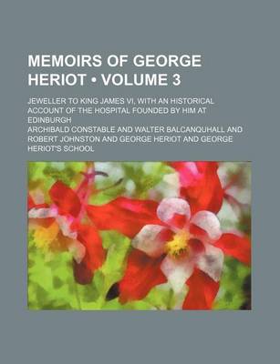 Book cover for Memoirs of George Heriot (Volume 3); Jeweller to King James VI, with an Historical Account of the Hospital Founded by Him at Edinburgh