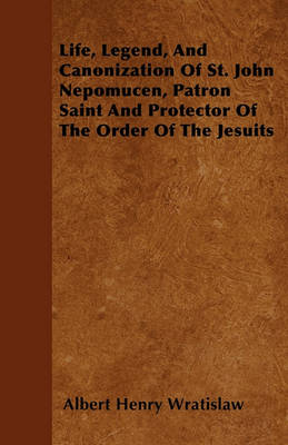 Book cover for Life, Legend, And Canonization Of St. John Nepomucen, Patron Saint And Protector Of The Order Of The Jesuits