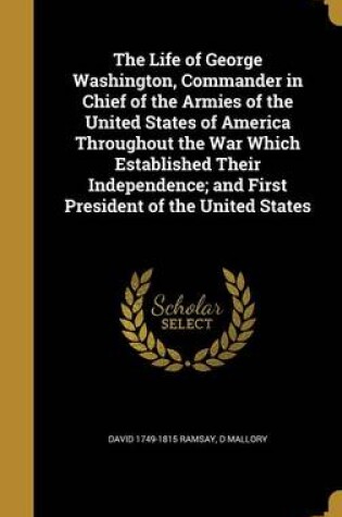 Cover of The Life of George Washington, Commander in Chief of the Armies of the United States of America Throughout the War Which Established Their Independence; And First President of the United States