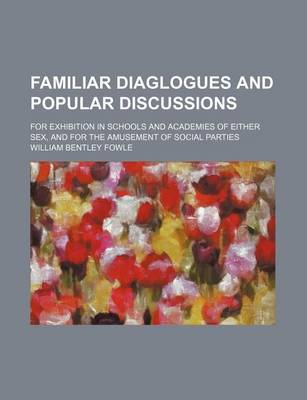 Book cover for Familiar Diaglogues and Popular Discussions; For Exhibition in Schools and Academies of Either Sex, and for the Amusement of Social Parties