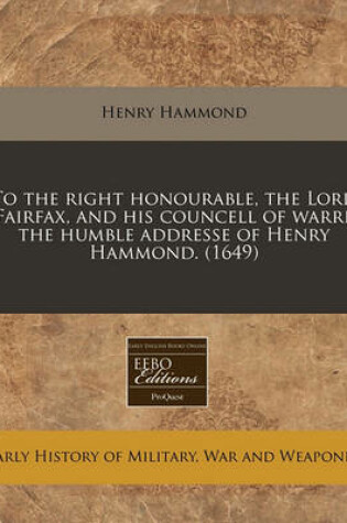 Cover of To the Right Honourable, the Lord Fairfax, and His Councell of Warre the Humble Addresse of Henry Hammond. (1649)