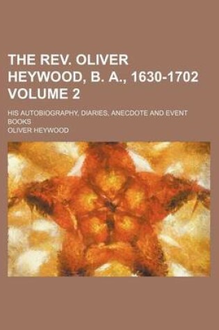 Cover of The REV. Oliver Heywood, B. A., 1630-1702 Volume 2; His Autobiography, Diaries, Anecdote and Event Books