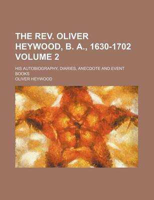 Book cover for The REV. Oliver Heywood, B. A., 1630-1702 Volume 2; His Autobiography, Diaries, Anecdote and Event Books