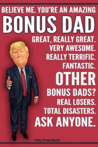 Cover of Funny Trump Journal - Believe Me. You're An Amazing Bonus Dad Other Bonus Dads Total Disasters. Ask Anyone.