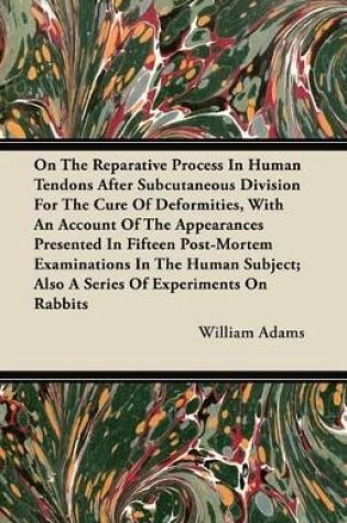 Cover of On The Reparative Process In Human Tendons After Subcutaneous Division For The Cure Of Deformities, With An Account Of The Appearances Presented In Fifteen Post-Mortem Examinations In The Human Subject; Also A Series Of Experiments On Rabbits