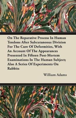 Book cover for On The Reparative Process In Human Tendons After Subcutaneous Division For The Cure Of Deformities, With An Account Of The Appearances Presented In Fifteen Post-Mortem Examinations In The Human Subject; Also A Series Of Experiments On Rabbits