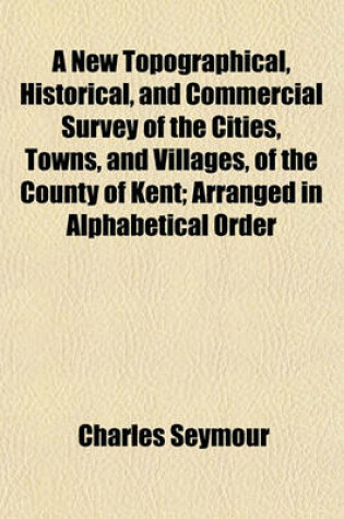 Cover of A New Topographical, Historical, and Commercial Survey of the Cities, Towns, and Villages, of the County of Kent; Arranged in Alphabetical Order