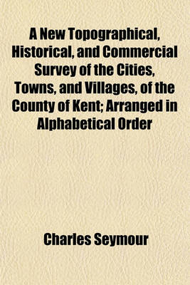 Book cover for A New Topographical, Historical, and Commercial Survey of the Cities, Towns, and Villages, of the County of Kent; Arranged in Alphabetical Order