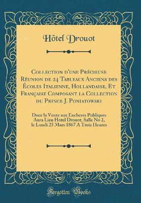 Book cover for Collection d'une Précieuse Réunion de 24 Tableaux Anciens des Écoles Italienne, Hollandaise, Et Française Composant la Collection du Prince J. Poniatowski: Dont la Vente aux Encheres Publiques Aura Lieu Hotel Drouot, Salle No 2, le Lundi 25 Mars 1867 A Tr