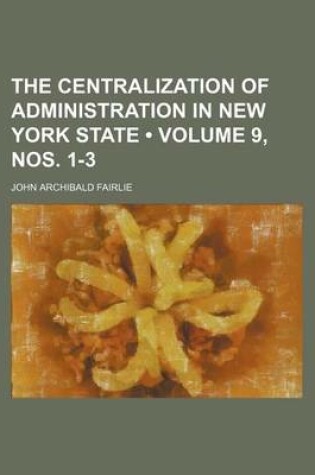 Cover of The Centralization of Administration in New York State (Volume 9, Nos. 1-3)