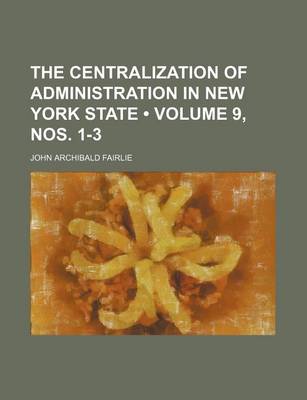 Book cover for The Centralization of Administration in New York State (Volume 9, Nos. 1-3)