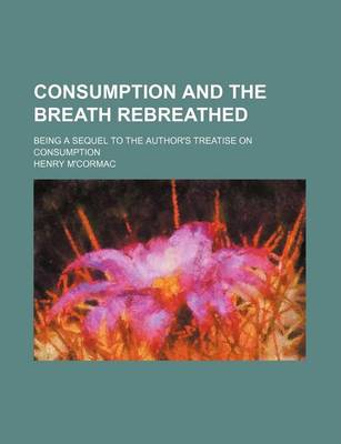 Book cover for Consumption and the Breath Rebreathed; Being a Sequel to the Author's Treatise on Consumption