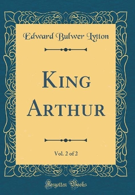 Book cover for King Arthur, Vol. 2 of 2 (Classic Reprint)