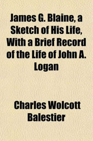 Cover of James G. Blaine, a Sketch of His Life, with a Brief Record of the Life of John A. Logan