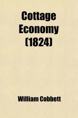 Cover of Cottage Economy; Containing Information Relative to the Brewing of Beer, Making of Bread, Keeping of Cows, Pigs, Bees, Ewes, Goats, Poultry and Rabbit