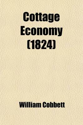 Book cover for Cottage Economy; Containing Information Relative to the Brewing of Beer, Making of Bread, Keeping of Cows, Pigs, Bees, Ewes, Goats, Poultry and Rabbit