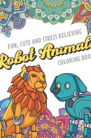 Cover of Fun Cute And Stress Relieving Robot Animals Coloring Book