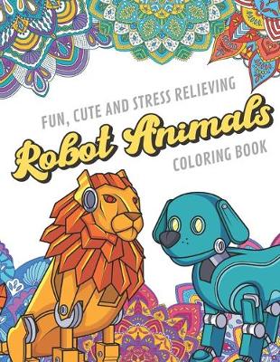 Book cover for Fun Cute And Stress Relieving Robot Animals Coloring Book