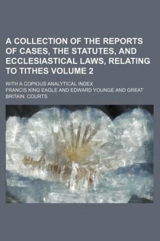 Cover of A Collection of the Reports of Cases, the Statutes, and Ecclesiastical Laws, Relating to Tithes Volume 2; With a Copious Analytical Index