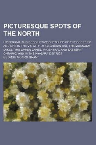 Cover of Picturesque Spots of the North; Historical and Descriptive Sketches of the Scenery and Life in the Vicinity of Georgian Bay, the Muskoka Lakes, the Upper Lakes, in Central and Eastern Ontario, and in the Niagara District