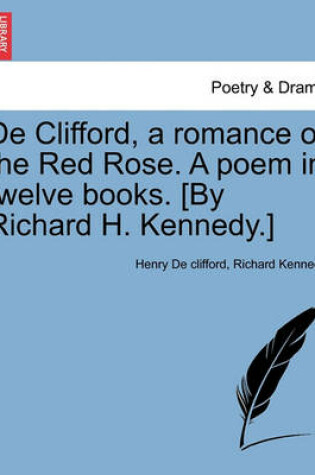 Cover of de Clifford, a Romance of the Red Rose. a Poem in Twelve Books. [By Richard H. Kennedy.]