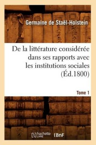 Cover of de la Litterature Consideree Dans Ses Rapports Avec Les Institutions Sociales. Tome 1 (Ed.1800)