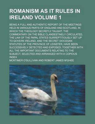 Book cover for Romanism as It Rules in Ireland Volume 1; Being a Full and Authentic Report of the Meetings Held in Various Parts of England and Scotland, in Which the Theology Secretly Taught, the Commentary on the Bible Clandestinely Circulated, the Law of the Papal St