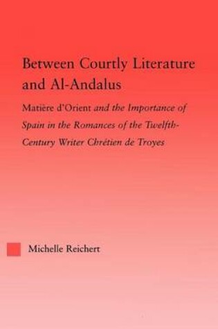 Cover of Between Courtly Literature and Al-Andalus: Matiere D'Orient and the Importance of Spain in the Romances of the Twelfth-Century Writer Chretien de Troyes: Oriental Symbolism and Influences in the Romances of Chretien de Troyes