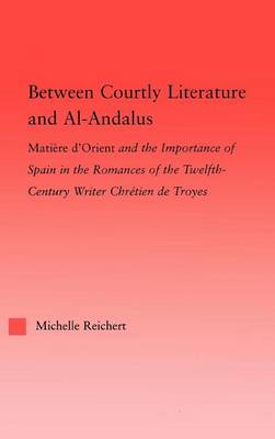 Book cover for Between Courtly Literature and Al-Andalus: Matiere D'Orient and the Importance of Spain in the Romances of the Twelfth-Century Writer Chretien de Troyes: Oriental Symbolism and Influences in the Romances of Chretien de Troyes