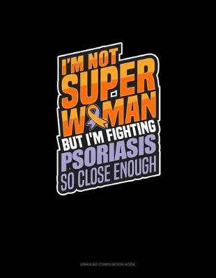 Cover of I'm Not Superwoman But I'm Fighting Psoriasis So Close Enough