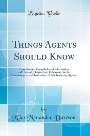 Cover of Things Agents Should Know: Compilation a Compilation of Information and Counsel, Original and Otherwise, for the Entertainment and Instruction of Life Insurance Agents (Classic Reprint)