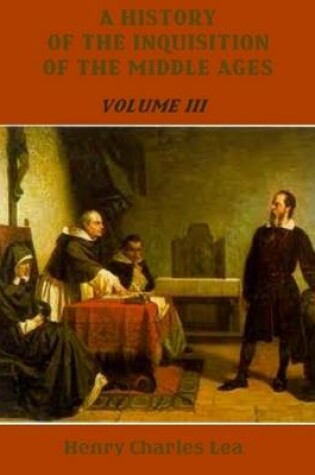 Cover of A History of the Inquisition of the Middle Ages : Volume III (Illustrated)