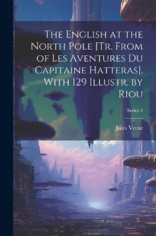 Cover of The English at the North Pole [Tr. From of Les Aventures Du Capitaine Hatteras]. With 129 Illustr. by Riou; Series 1